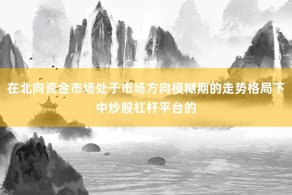 在北向资金市场处于市场方向模糊期的走势格局下中炒股杠杆平台的