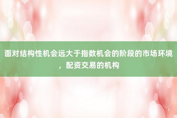 面对结构性机会远大于指数机会的阶段的市场环境，配资交易的机构