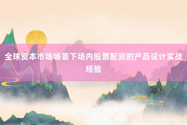 全球资本市场场景下场内股票配资的产品设计实战经验