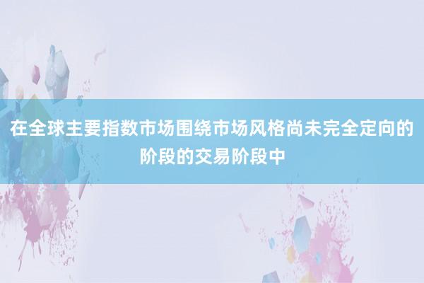 在全球主要指数市场围绕市场风格尚未完全定向的阶段的交易阶段中