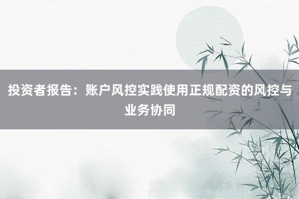 投资者报告：账户风控实践使用正规配资的风控与业务协同
