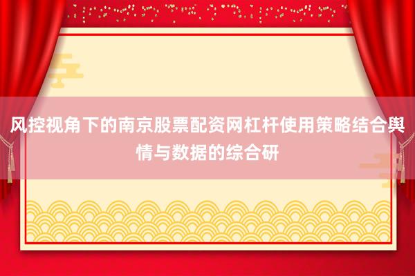 风控视角下的南京股票配资网杠杆使用策略结合舆情与数据的综合研