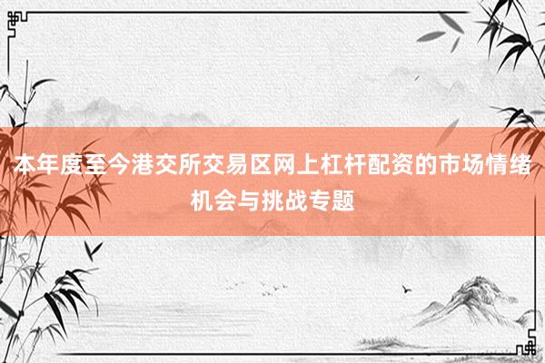 本年度至今港交所交易区网上杠杆配资的市场情绪机会与挑战专题