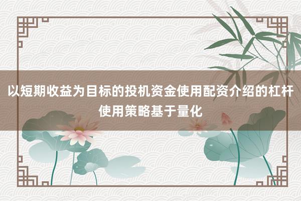 以短期收益为目标的投机资金使用配资介绍的杠杆使用策略基于量化