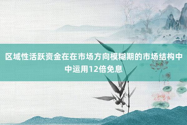 区域性活跃资金在在市场方向模糊期的市场结构中中运用12倍免息