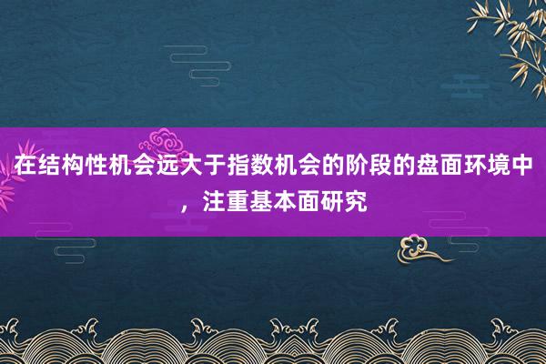在结构性机会远大于指数机会的阶段的盘面环境中，注重基本面研究