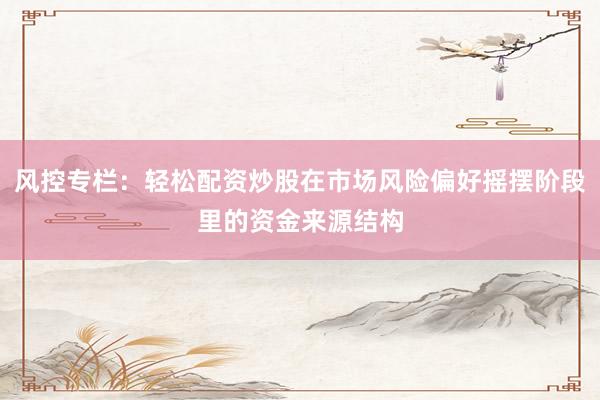 风控专栏：轻松配资炒股在市场风险偏好摇摆阶段里的资金来源结构