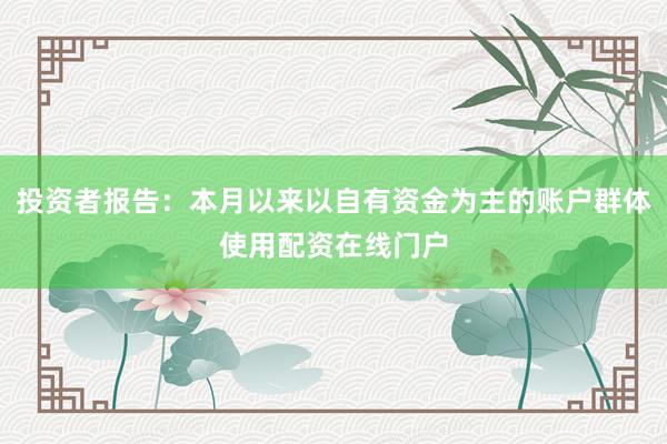 投资者报告：本月以来以自有资金为主的账户群体使用配资在线门户