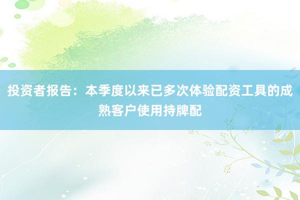 投资者报告：本季度以来已多次体验配资工具的成熟客户使用持牌配