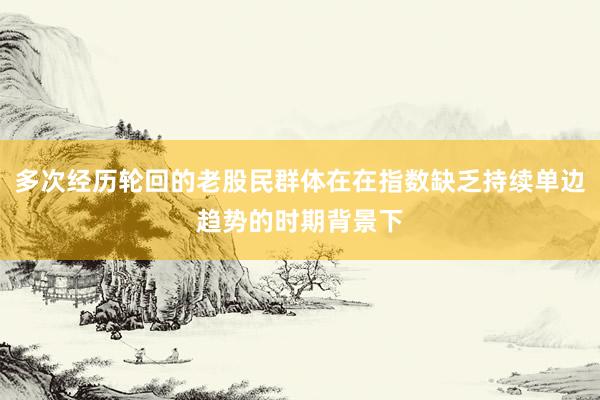 多次经历轮回的老股民群体在在指数缺乏持续单边趋势的时期背景下