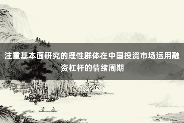 注重基本面研究的理性群体在中国投资市场运用融资杠杆的情绪周期