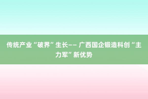 传统产业“破界”生长—— 广西国企锻造科创“主力军”新优势