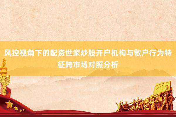 风控视角下的配资世家炒股开户机构与散户行为特征跨市场对照分析