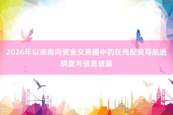 2026年以来南向资金交易圈中的在线配资导航透明度与信息披露