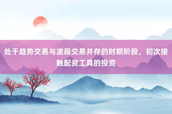 处于趋势交易与波段交易并存的时期阶段，初次接触配资工具的投资