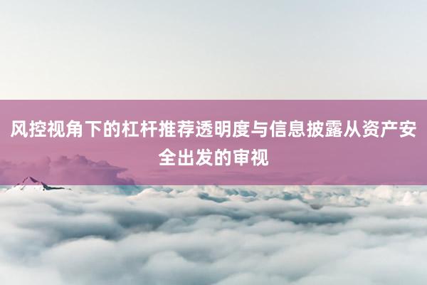 风控视角下的杠杆推荐透明度与信息披露从资产安全出发的审视