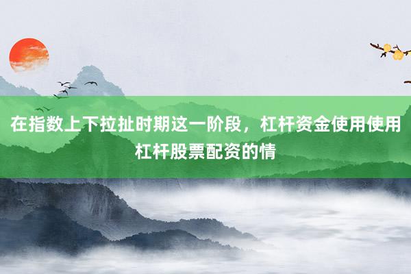 在指数上下拉扯时期这一阶段，杠杆资金使用使用杠杆股票配资的情