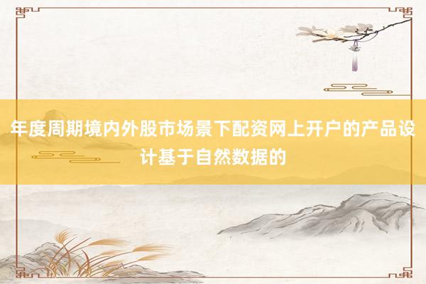 年度周期境内外股市场景下配资网上开户的产品设计基于自然数据的
