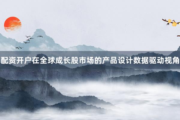 配资开户在全球成长股市场的产品设计数据驱动视角