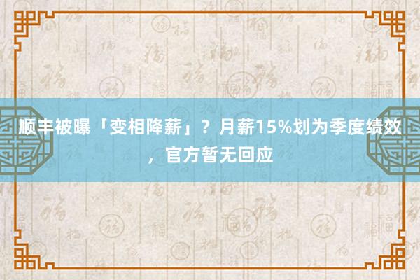 顺丰被曝「变相降薪」？月薪15%划为季度绩效，官方暂无回应