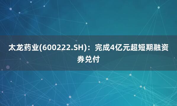 太龙药业(600222.SH)：完成4亿元超短期融资券兑付