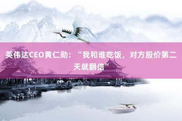 英伟达CEO黄仁勋：“我和谁吃饭，对方股价第二天就翻倍”
