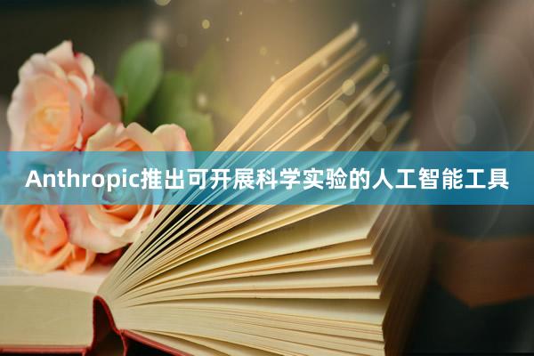 Anthropic推出可开展科学实验的人工智能工具