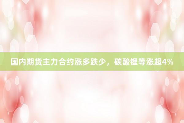 国内期货主力合约涨多跌少，碳酸锂等涨超4%