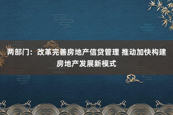 两部门：改革完善房地产信贷管理 推动加快构建房地产发展新模式