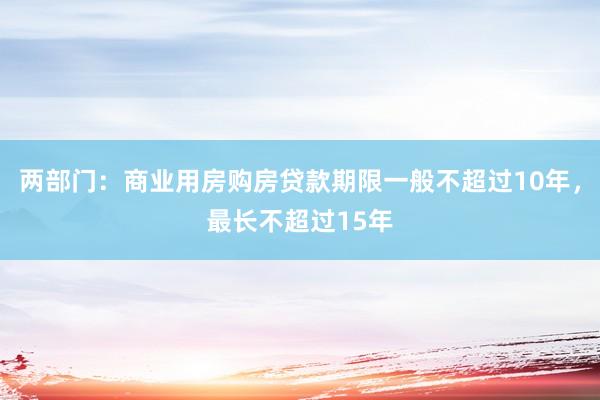 两部门：商业用房购房贷款期限一般不超过10年，最长不超过15年
