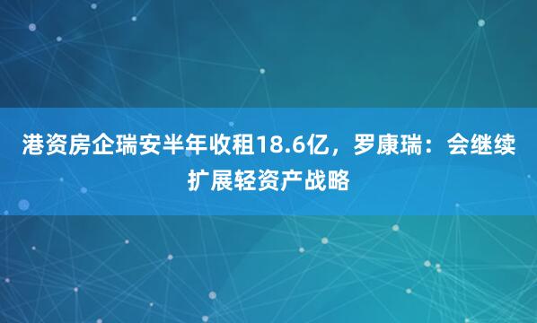 港资房企瑞安半年收租18.6亿，罗康瑞：会继续扩展轻资产战略