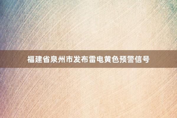 福建省泉州市发布雷电黄色预警信号