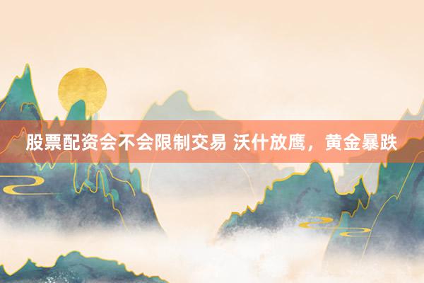 股票配资会不会限制交易 沃什放鹰，黄金暴跌
