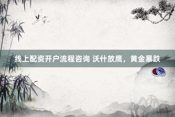 线上配资开户流程咨询 沃什放鹰，黄金暴跌