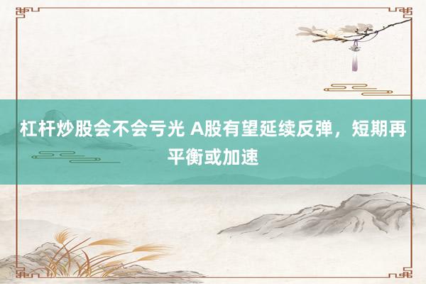 杠杆炒股会不会亏光 A股有望延续反弹，短期再平衡或加速
