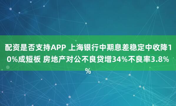 配资是否支持APP 上海银行中期息差稳定中收降10%成短板 房地产对公不良贷增34%不良率3.8%