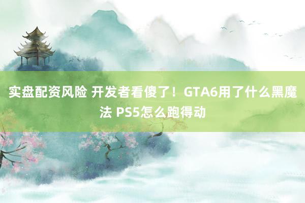 实盘配资风险 开发者看傻了！GTA6用了什么黑魔法 PS5怎么跑得动