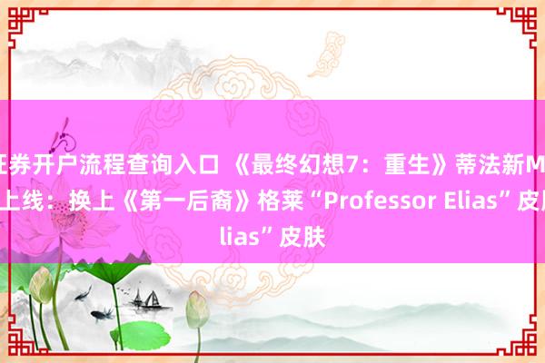 证券开户流程查询入口 《最终幻想7：重生》蒂法新Mod上线：换上《第一后裔》格莱“Professor Elias”皮肤