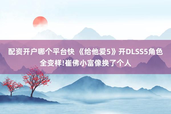 配资开户哪个平台快 《给他爱5》开DLSS5角色全变样!崔佛小富像换了个人