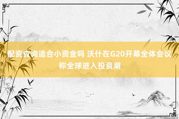 配资查询适合小资金吗 沃什在G20开幕全体会议称全球进入投资潮