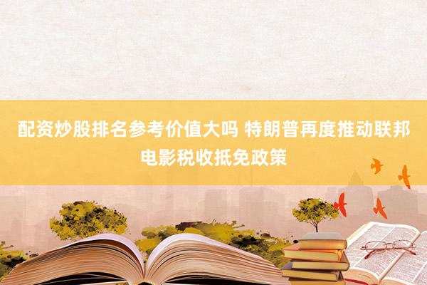 配资炒股排名参考价值大吗 特朗普再度推动联邦电影税收抵免政策