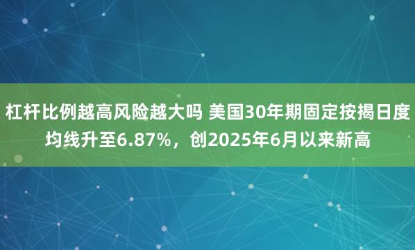 杠杆比例越高风险越大吗 美国30年期固定按揭日度均线升至6.87%，创2025年6月以来新高