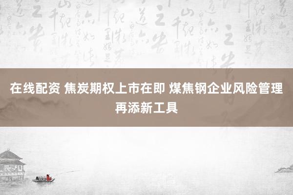 在线配资 焦炭期权上市在即 煤焦钢企业风险管理再添新工具