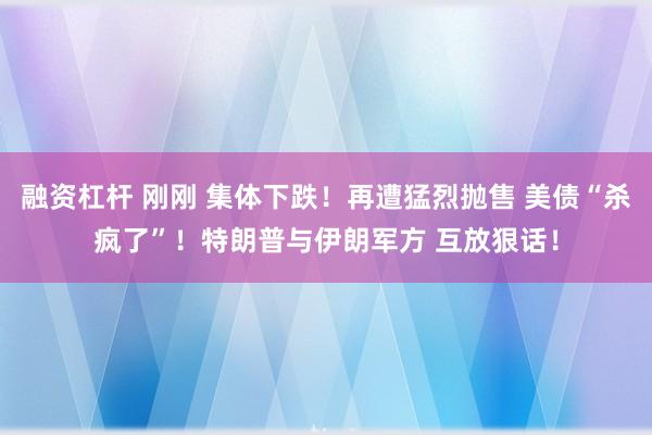 融资杠杆 刚刚 集体下跌！再遭猛烈抛售 美债“杀疯了”！特朗普与伊朗军方 互放狠话！