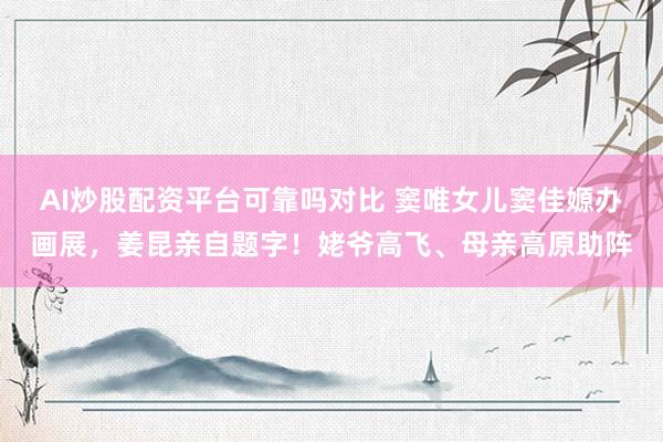 AI炒股配资平台可靠吗对比 窦唯女儿窦佳嫄办画展，姜昆亲自题字！姥爷高飞、母亲高原助阵