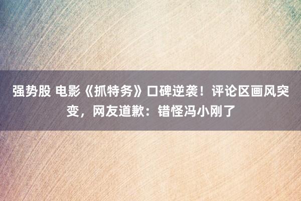 强势股 电影《抓特务》口碑逆袭！评论区画风突变，网友道歉：错怪冯小刚了