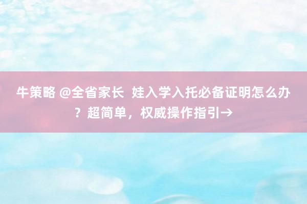 牛策略 @全省家长  娃入学入托必备证明怎么办？超简单，权威操作指引→