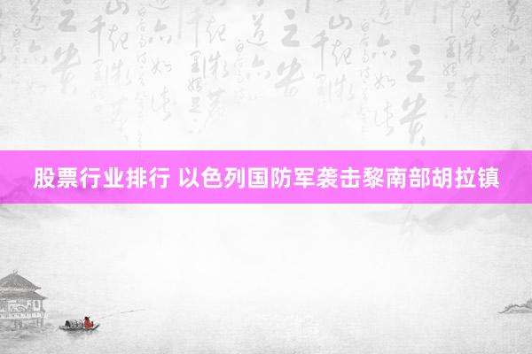 股票行业排行 以色列国防军袭击黎南部胡拉镇