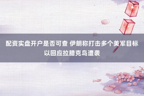 配资实盘开户是否可查 伊朗称打击多个美军目标以回应拉腊克岛遭袭