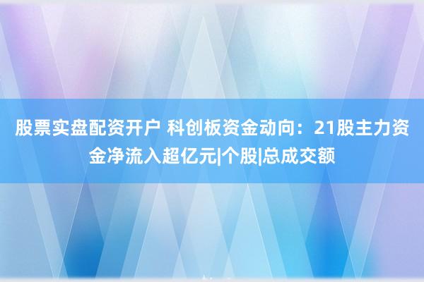 股票实盘配资开户 科创板资金动向：21股主力资金净流入超亿元|个股|总成交额